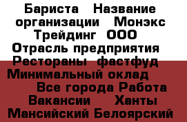 Бариста › Название организации ­ Монэкс Трейдинг, ООО › Отрасль предприятия ­ Рестораны, фастфуд › Минимальный оклад ­ 26 200 - Все города Работа » Вакансии   . Ханты-Мансийский,Белоярский г.